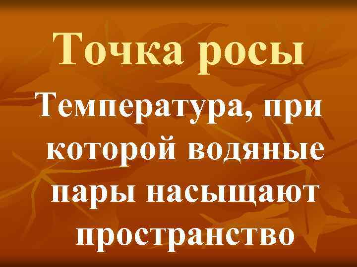 Точка росы Температура, при которой водяные пары насыщают пространство 