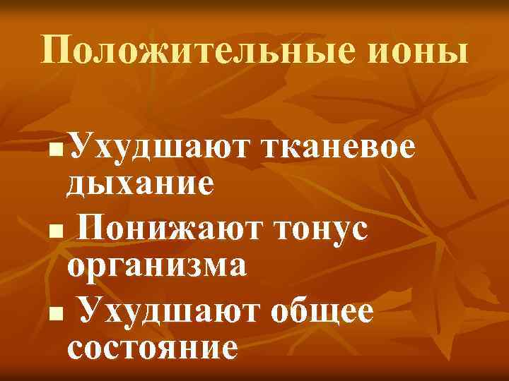 Положительные ионы Ухудшают тканевое дыхание n Понижают тонус организма n Ухудшают общее состояние n