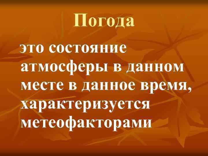 Погода это состояние атмосферы в данном месте в данное время, характеризуется метеофакторами 