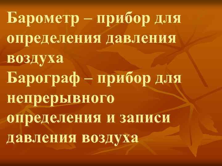 Барометр – прибор для определения давления воздуха Барограф – прибор для непрерывного определения и