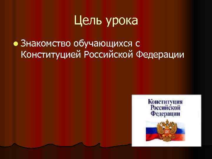 Цель урока l Знакомство обучающихся с Конституцией Российской Федерации 