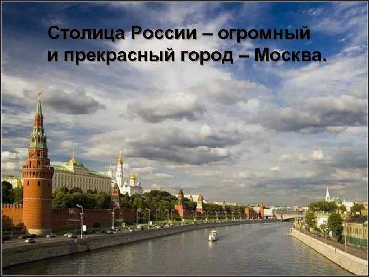 Столица России – огромный и прекрасный город – Москва. 