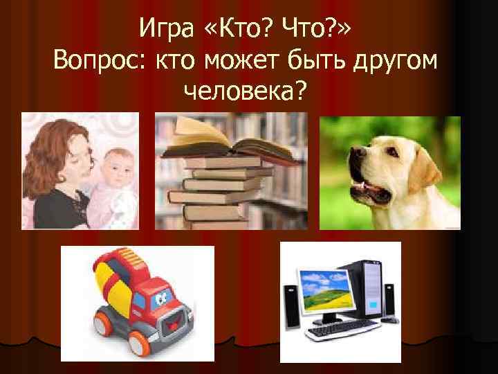 Игра «Кто? Что? » Вопрос: кто может быть другом человека? 