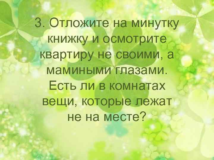 3. Отложите на минутку книжку и осмотрите квартиру не своими, а мамиными глазами. Есть