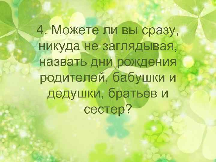4. Можете ли вы сразу, никуда не заглядывая, назвать дни рождения родителей, бабушки и