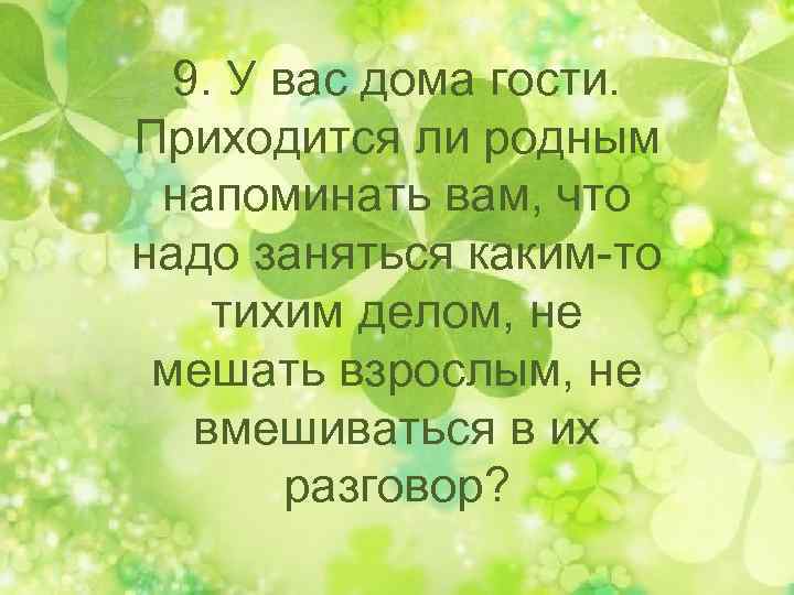9. У вас дома гости. Приходится ли родным напоминать вам, что надо заняться каким-то