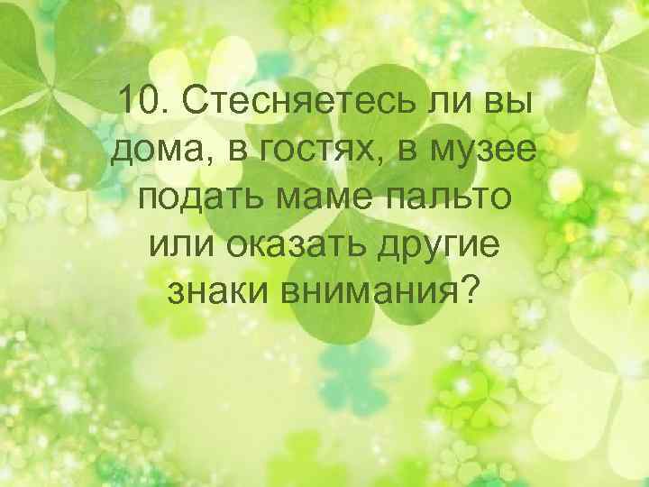 10. Стесняетесь ли вы дома, в гостях, в музее подать маме пальто или оказать