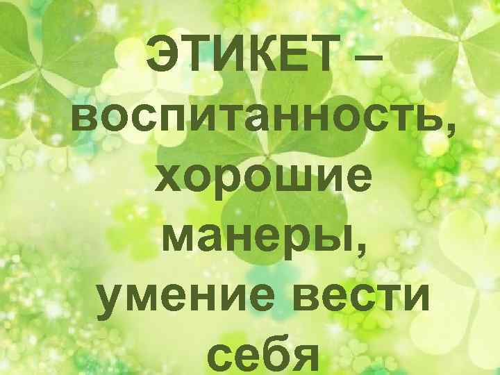 ЭТИКЕТ – воспитанность, хорошие манеры, умение вести себя 