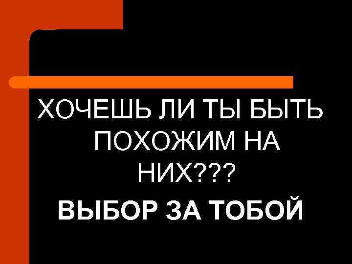 ХОЧЕШЬ ЛИ ТЫ БЫТЬ ПОХОЖИМ НА НИХ? ? ? ВЫБОР ЗА ТОБОЙ 