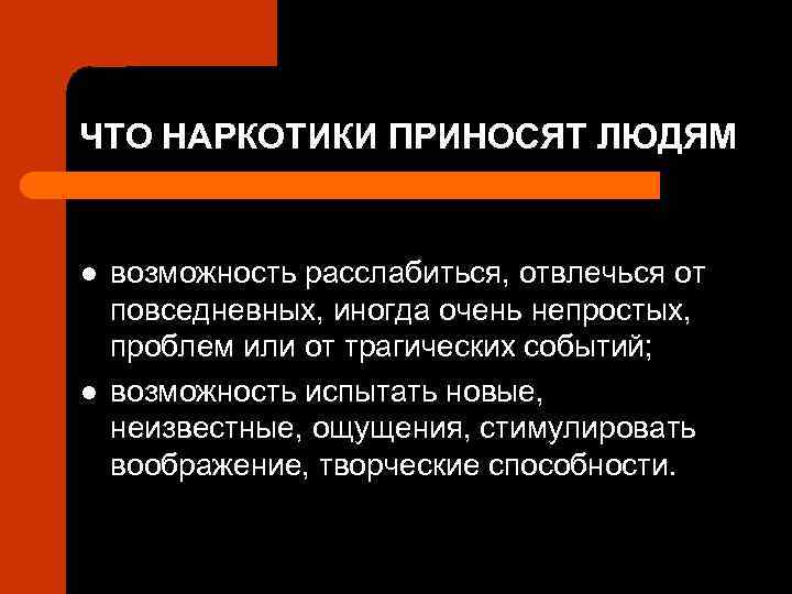 ЧТО НАРКОТИКИ ПРИНОСЯТ ЛЮДЯМ l l возможность расслабиться, отвлечься от повседневных, иногда очень непростых,