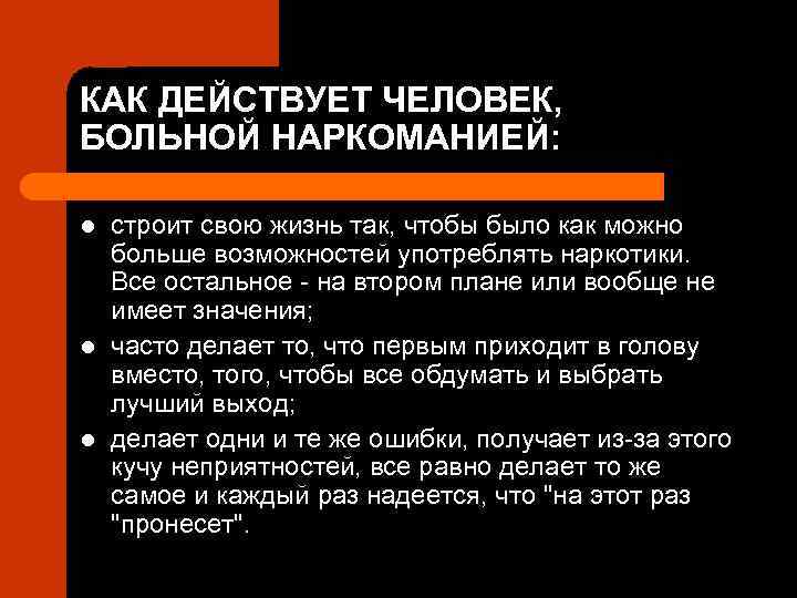 КАК ДЕЙСТВУЕТ ЧЕЛОВЕК, БОЛЬНОЙ НАРКОМАНИЕЙ: l l l строит свою жизнь так, чтобы было