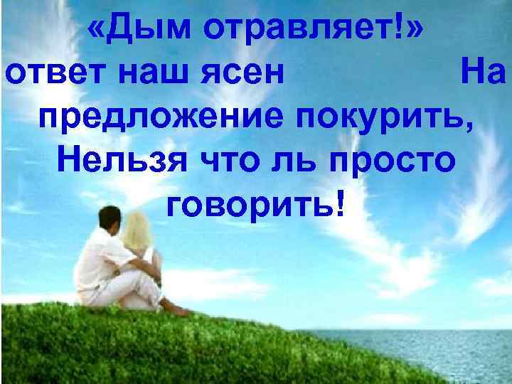  «Дым отравляет!» ответ наш ясен На предложение покурить, Нельзя что ль просто говорить!