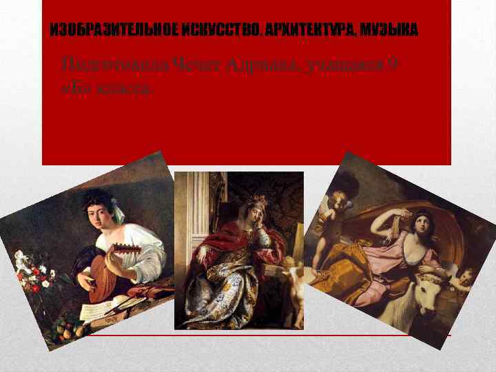 ИЗОБРАЗИТЕЛЬНОЕ ИСКУССТВО, АРХИТЕКТУРА, МУЗЫКА Подготовила Чечет Адриана, учащаяся 9 «Б» класса. 