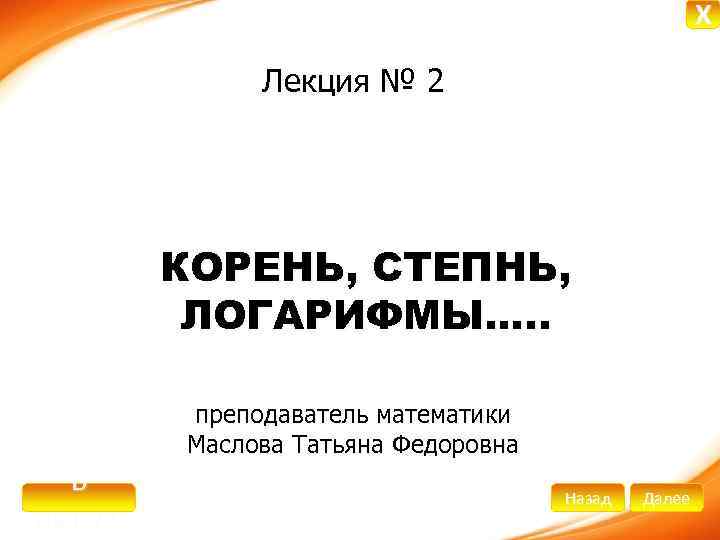 X Лекция № 2 КОРЕНЬ, СТЕПНЬ, ЛОГАРИФМЫ…. . преподаватель математики Маслова Татьяна Федоровна В