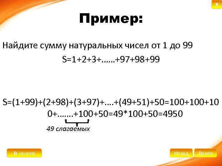 X Пример: Найдите сумму натуральных чисел от 1 до 99 S=1+2+3+……+97+98+99 S=(1+99)+(2+98)+(3+97)+…. +(49+51)+50=100+10 0+…….