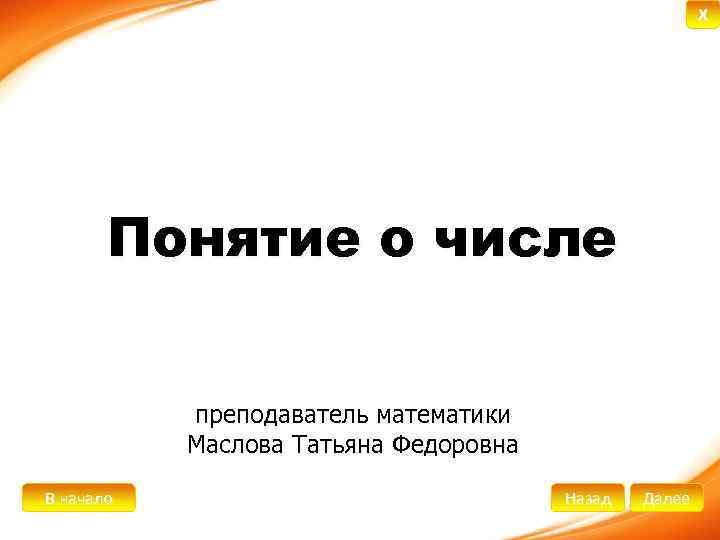 X Понятие о числе преподаватель математики Маслова Татьяна Федоровна В начало Назад Далее 
