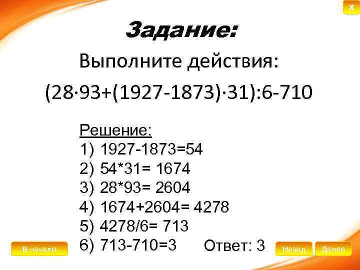 X Задание: Выполните действия: (28∙ 93+(1927 -1873)∙ 31): 6 -710 В начало Решение: 1)