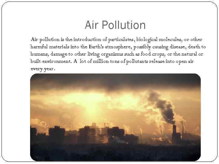 Air Pollution Air pollution is the introduction of particulates, biological molecules, or other harmful