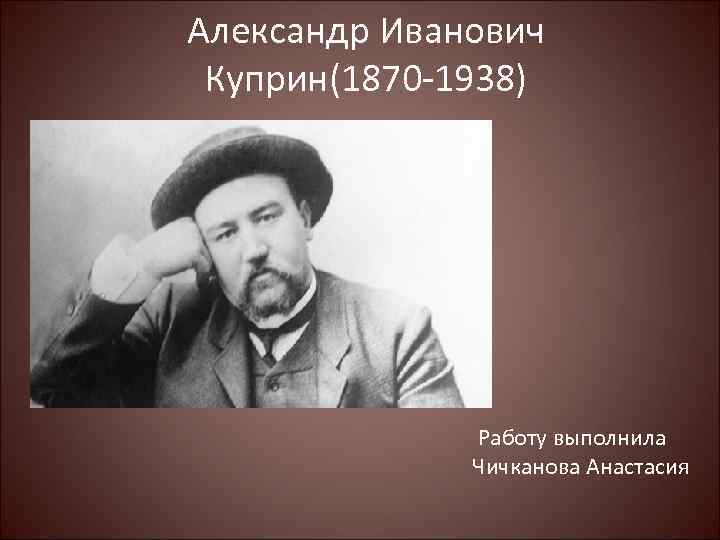 Александр Иванович Куприн(1870 -1938) Работу выполнила Чичканова Анастасия 