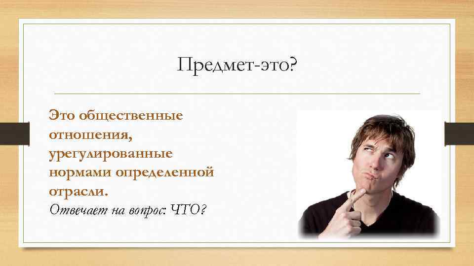 Предмет-это? Это общественные отношения, урегулированные нормами определенной отрасли. Отвечает на вопрос: ЧТО? 