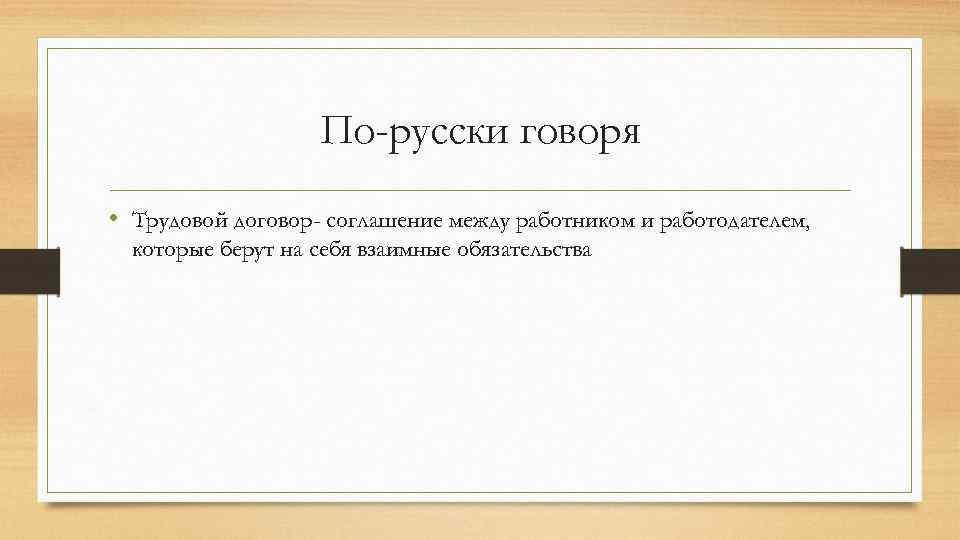 По-русски говоря • Трудовой договор- соглашение между работником и работодателем, которые берут на себя