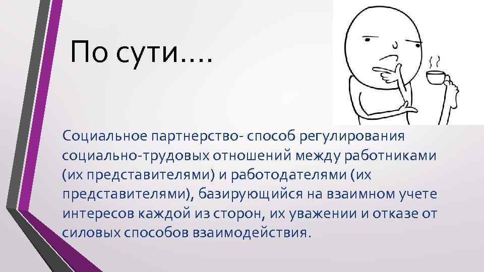По сути…. Социальное партнерство- способ регулирования социально-трудовых отношений между работниками (их представителями) и работодателями