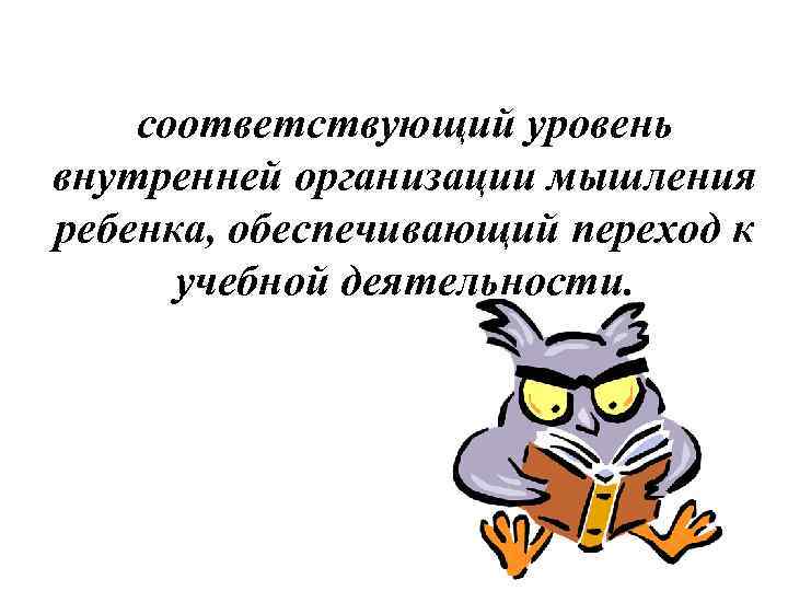 соответствующий уровень внутренней организации мышления ребенка, обеспечивающий переход к учебной деятельности. 