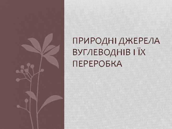 ПРИРОДНІ ДЖЕРЕЛА ВУГЛЕВОДНІВ І ЇХ ПЕРЕРОБКА 