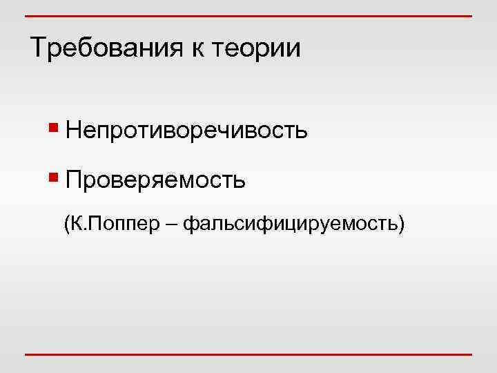 Требования к теории § Непротиворечивость § Проверяемость (К. Поппер – фальсифицируемость) 
