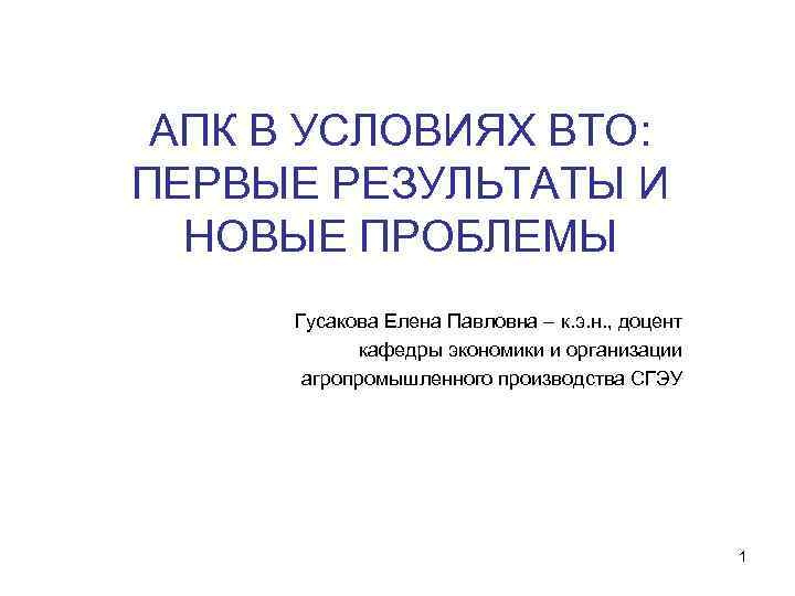 АПК В УСЛОВИЯХ ВТО: ПЕРВЫЕ РЕЗУЛЬТАТЫ И НОВЫЕ ПРОБЛЕМЫ Гусакова Елена Павловна – к.