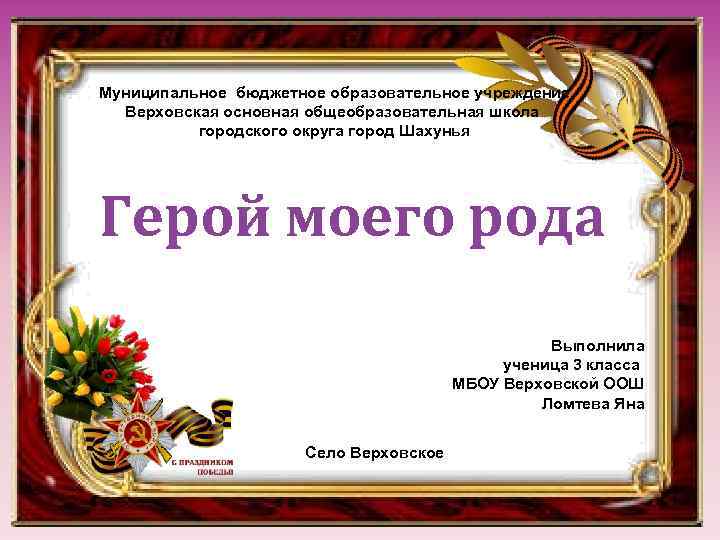 Муниципальное бюджетное образовательное учреждение Верховская основная общеобразовательная школа городского округа город Шахунья Герой моего