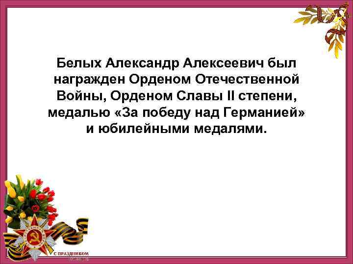 Белых Александр Алексеевич был награжден Орденом Отечественной Войны, Орденом Славы II степени, медалью «За