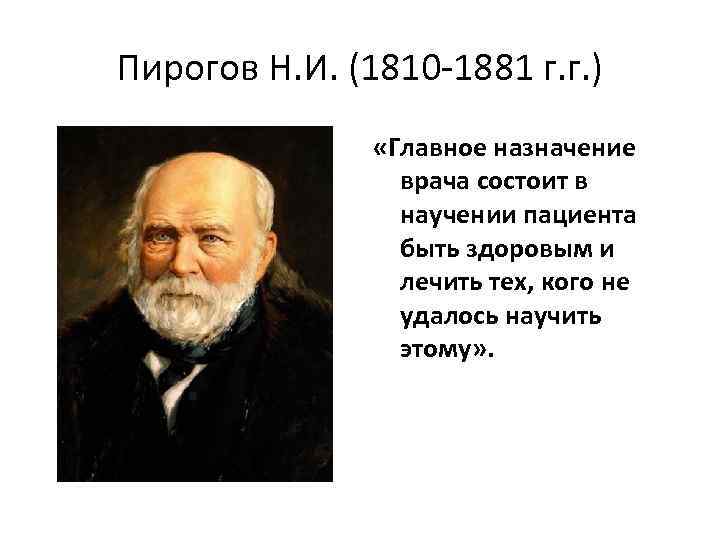 Пирогов Н. И. (1810 -1881 г. г. ) «Главное назначение врача состоит в научении