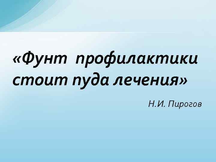  «Фунт профилактики стоит пуда лечения» Н. И. Пирогов 
