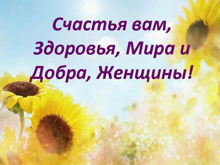 Счастья вам, Здоровья, Мира и Добра, Женщины! 