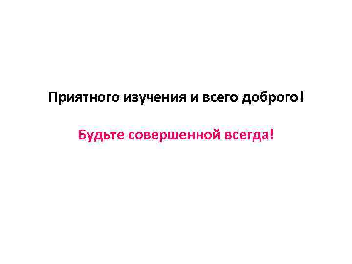Приятного изучения и всего доброго! Будьте совершенной всегда! 