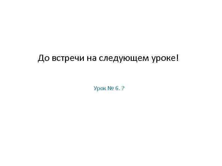 До встречи на следующем уроке! Урок № 6. ? 