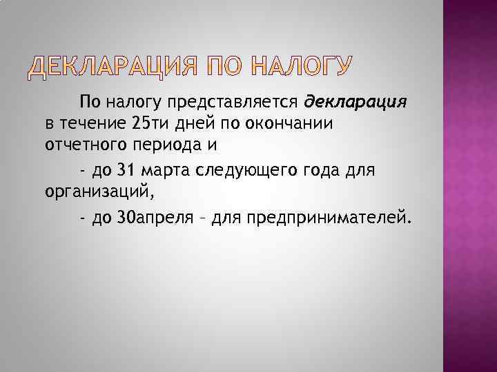 По налогу представляется декларация в течение 25 ти дней по окончании отчетного периода и