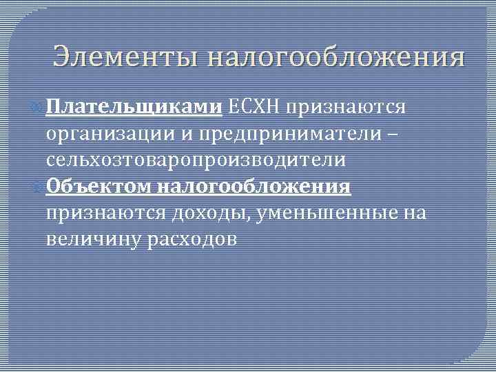 Элементы налогообложения Плательщиками ЕСХН признаются организации и предприниматели – сельхозтоваропроизводители Объектом налогообложения признаются доходы,