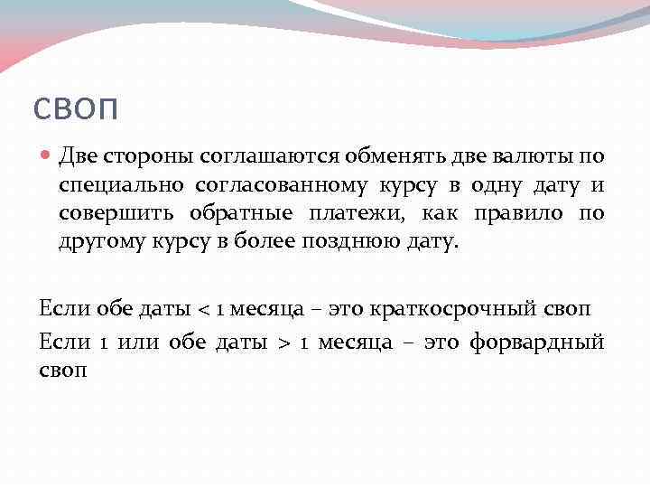 своп Две стороны соглашаются обменять две валюты по специально согласованному курсу в одну дату