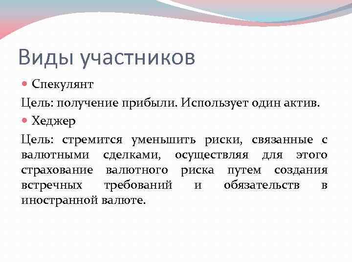 Виды участников Спекулянт Цель: получение прибыли. Использует один актив. Хеджер Цель: стремится уменьшить риски,