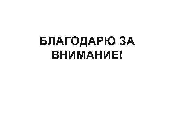 БЛАГОДАРЮ ЗА ВНИМАНИЕ! 