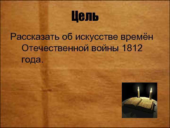 Цель Рассказать об искусстве времён Отечественной войны 1812 года. 