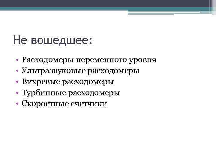Не вошедшее: • • • Расходомеры переменного уровня Ультразвуковые расходомеры Вихревые расходомеры Турбинные расходомеры