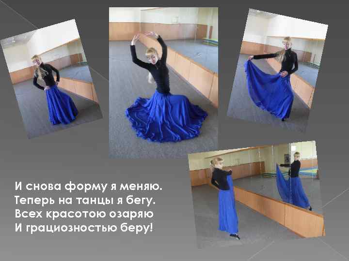И снова форму я меняю. Теперь на танцы я бегу. Всех красотою озаряю И