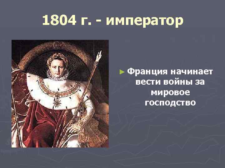 1804 г. - император ► Франция начинает вести войны за мировое господство 
