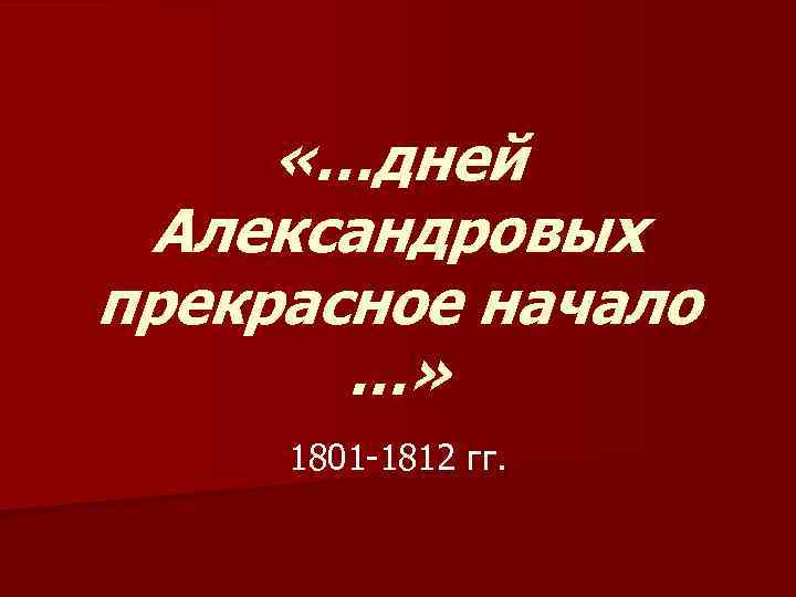  «…дней Александровых прекрасное начало …» 1801 -1812 гг. 