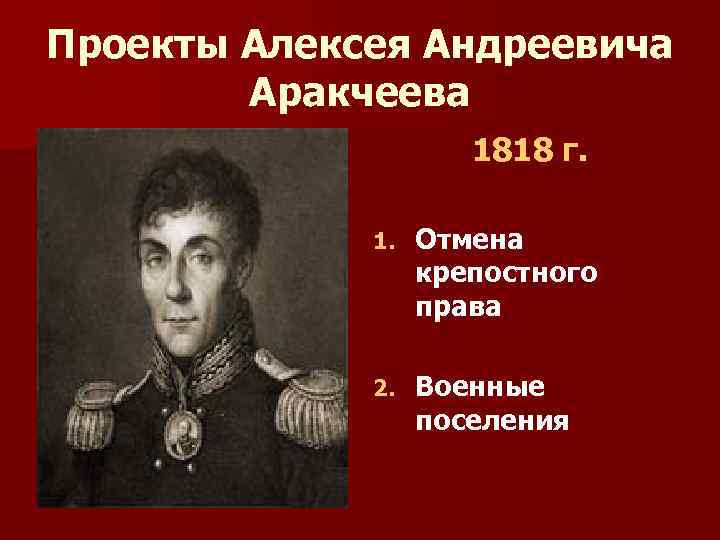 Проекты Алексея Андреевича Аракчеева 1818 г. 1. Отмена крепостного права 2. Военные поселения 