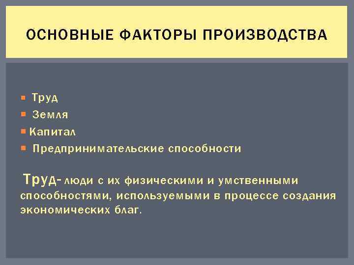 ОСНОВНЫЕ ФАКТОРЫ ПРОИЗВОДСТВА Труд Земля Капитал Предпринимательские способности Труд- люди с их физическими и