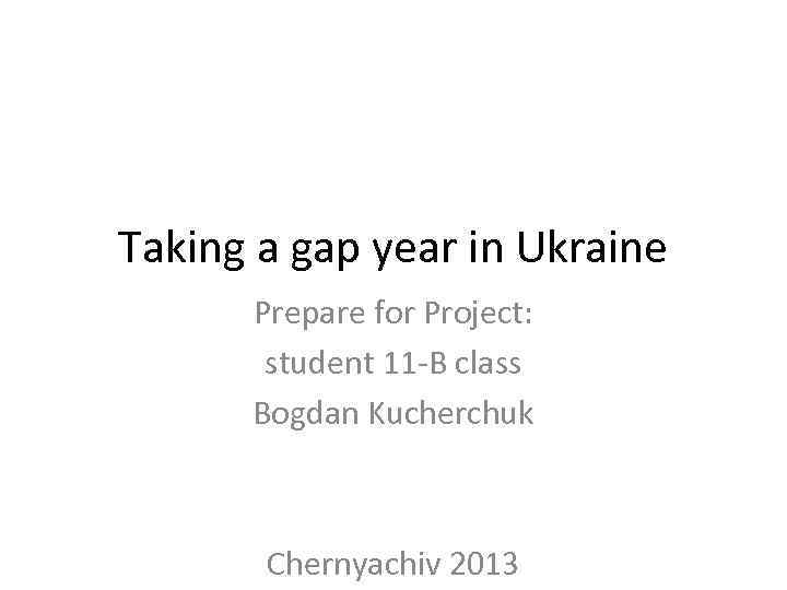 Taking a gap year in Ukraine Prepare for Project: student 11 -B class Bogdan